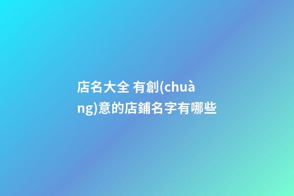 店名大全 有創(chuàng)意的店鋪名字有哪些-第1張-店鋪起名-玄機派